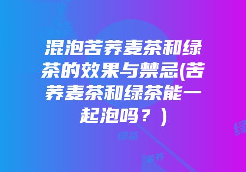 混泡苦荞麦茶和绿茶的效果与禁忌(苦荞麦茶和绿茶能一起泡吗？)