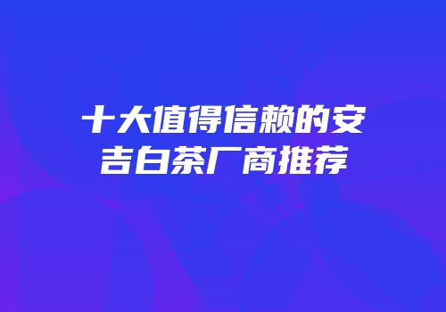 十大值得信赖的安吉白茶厂商推荐