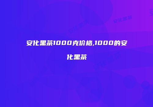 安化黑茶1000克价格,1000的安化黑茶