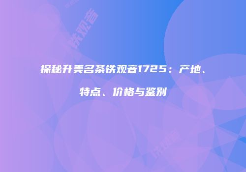 探秘升美名茶铁观音1725：产地、特点、价格与鉴别