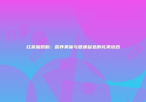 红茶加奶粉：营养美味与健康益处的完美结合
