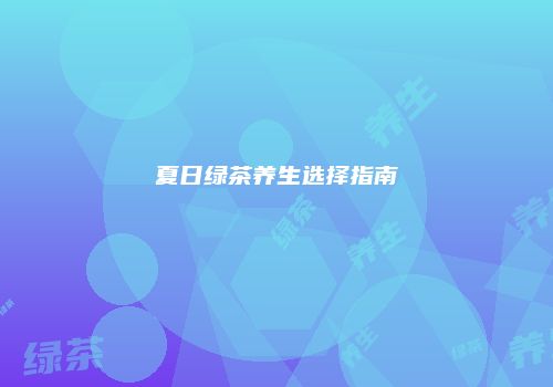 夏日绿茶养生选择指南