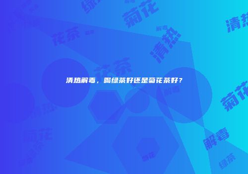 清热解毒，喝绿茶好还是菊花茶好？