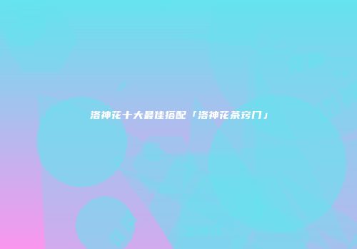 洛神花十大最佳搭配「洛神花茶窍门」