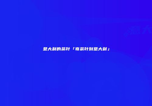 意大利的茶叶「寄茶叶到意大利」
