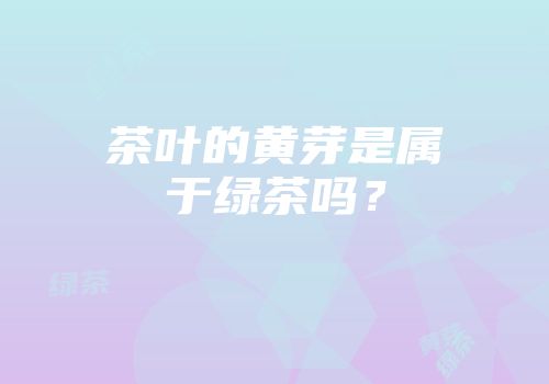 茶叶的黄芽是属于绿茶吗？