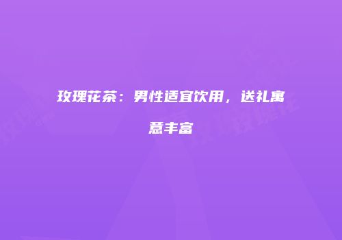 玫瑰花茶：男性适宜饮用，送礼寓意丰富