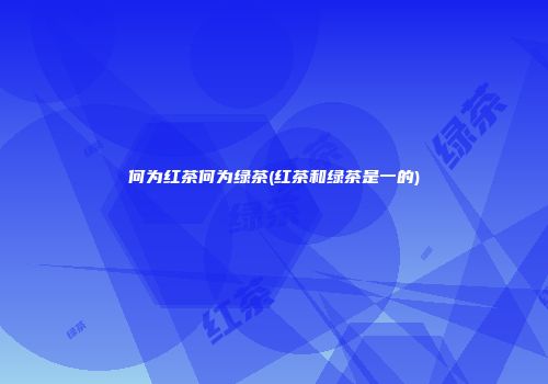 何为红茶何为绿茶(红茶和绿茶是一的)