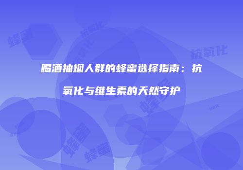 喝酒抽烟人群的蜂蜜选择指南：抗氧化与维生素的天然守护