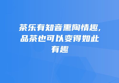 茶乐有知音熏陶情趣,品茶也可以变得如此有趣