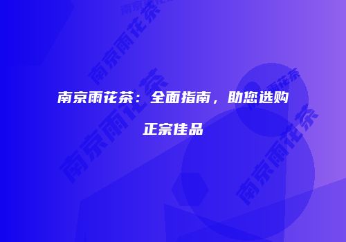 南京雨花茶：全面指南，助您选购正宗佳品