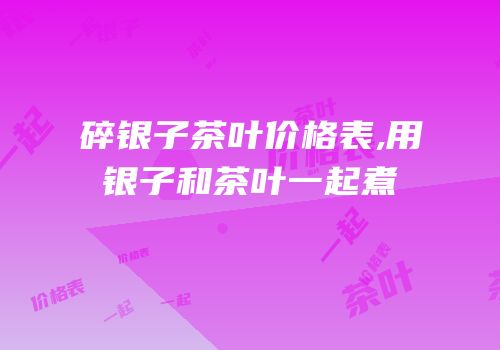 碎银子茶叶价格表,用银子和茶叶一起煮