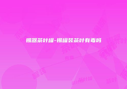 锡器茶叶罐-锡罐装茶叶有毒吗