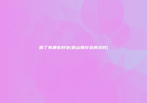 喝了有哪些好处(君山银针茶的功效)