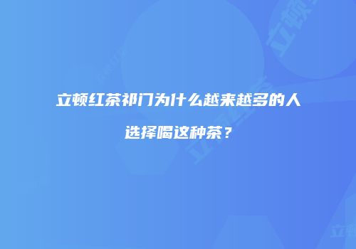立顿红茶祁门为什么越来越多的人选择喝这种茶？