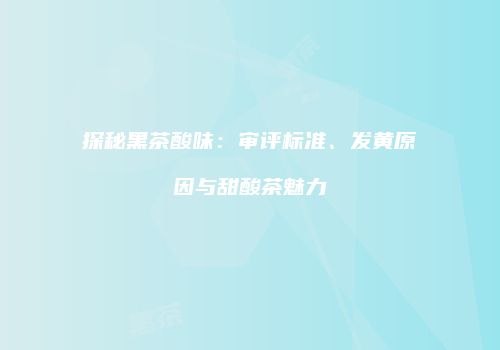 探秘黑茶酸味：审评标准、发黄原因与甜酸茶魅力