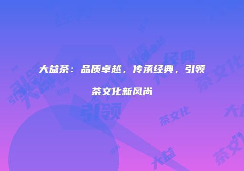 大益茶：品质卓越，传承经典，引领茶文化新风尚