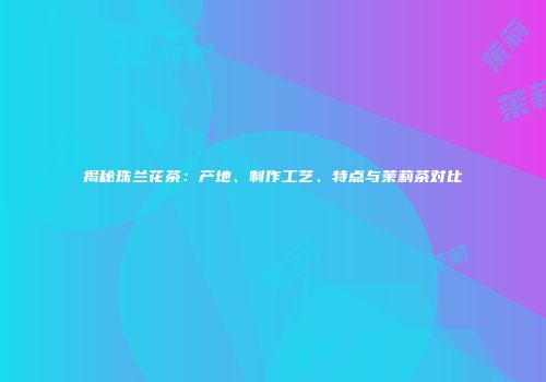 揭秘珠兰花茶：产地、制作工艺、特点与茉莉茶对比
