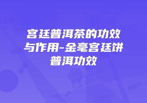 宫廷普洱茶的功效与作用-金毫宫廷饼普洱功效