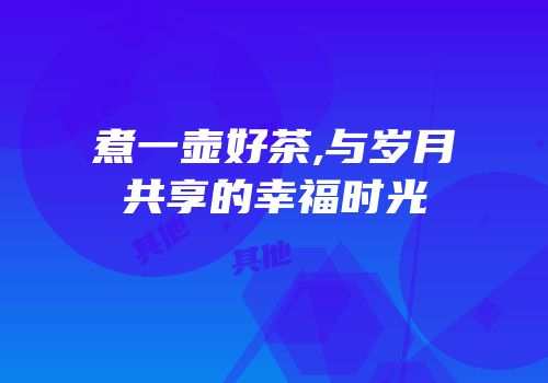 煮一壶好茶,与岁月共享的幸福时光