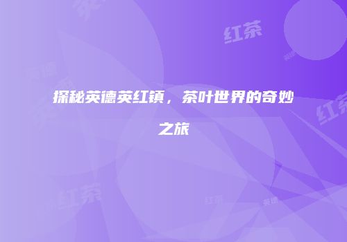 探秘英德英红镇，茶叶世界的奇妙之旅