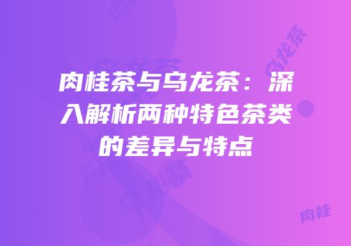 肉桂茶与乌龙茶：深入解析两种特色茶类的差异与特点