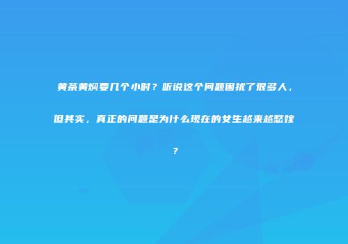 黄茶黄焖要几个小时？听说这个问题困扰了很多人，但其实，真正的问题是为什么现在的女生越来越愁嫁？