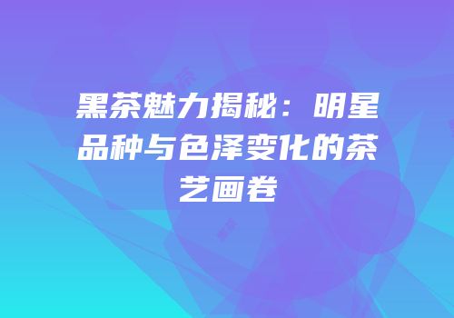 黑茶魅力揭秘：明星品种与色泽变化的茶艺画卷