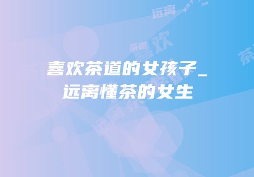 喜欢茶道的女孩子_远离懂茶的女生