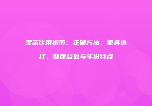 黑茶饮用指南：正确方法、壶具选择、健康益处与年份特点