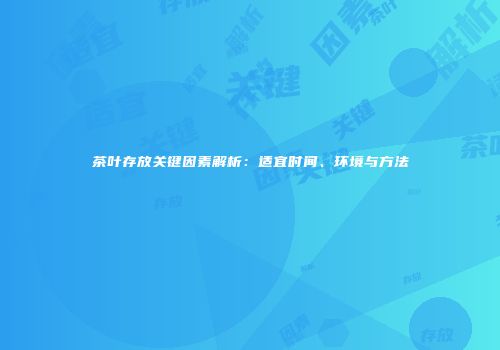 茶叶存放关键因素解析：适宜时间、环境与方法
