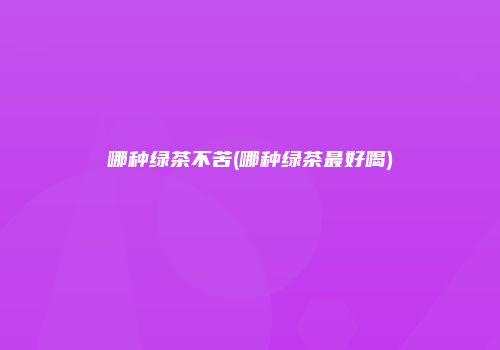 哪种绿茶不苦(哪种绿茶最好喝)