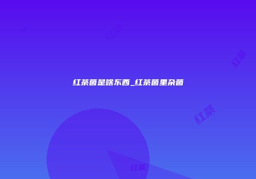 红茶菌是啥东西_红茶菌里杂菌