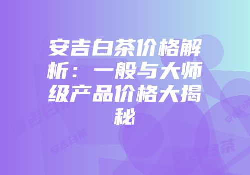 安吉白茶价格解析：一般与大师级产品价格大揭秘