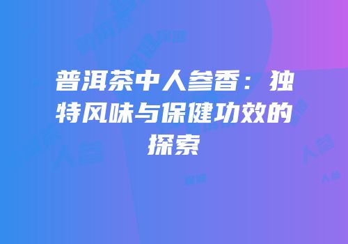 普洱茶中人参香：独特风味与保健功效的探索