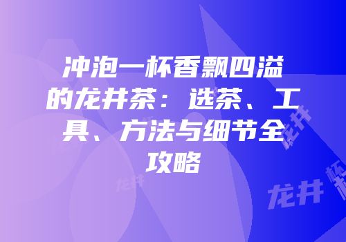 冲泡一杯香飘四溢的龙井茶：选茶、工具、方法与细节全攻略
