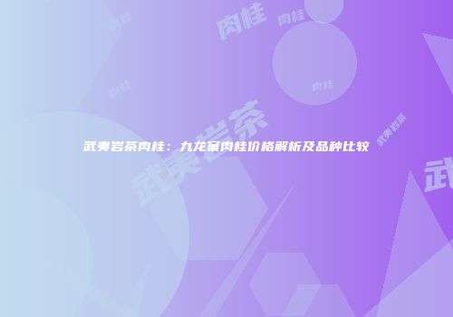 武夷岩茶肉桂：九龙窠肉桂价格解析及品种比较