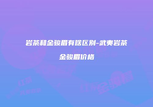 岩茶和金骏眉有啥区别-武夷岩茶金骏眉价格