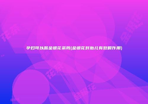 孕妇可以喝金银花茶吗(金银花对胎儿有致畸作用)