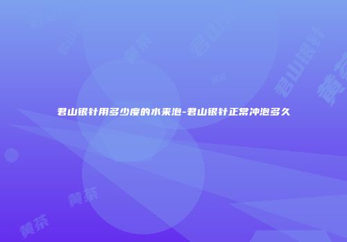 君山银针用多少度的水来泡-君山银针正常冲泡多久