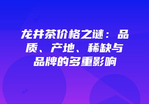龙井茶价格之谜：品质、产地、稀缺与品牌的多重影响