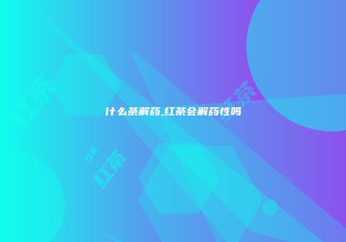 什么茶解药,红茶会解药性吗