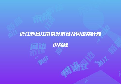 浙江新昌江南茶叶市场及周边茶叶知识探秘