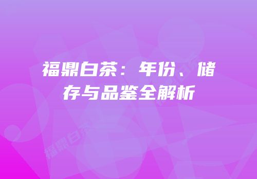 福鼎白茶：年份、储存与品鉴全解析