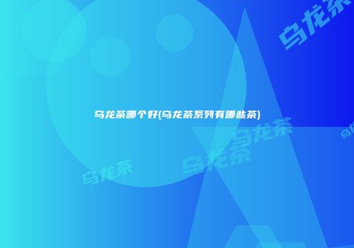 乌龙茶哪个好(乌龙茶系列有哪些茶)