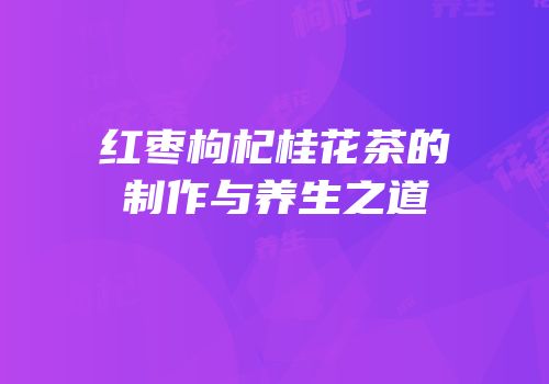 红枣枸杞桂花茶的制作与养生之道