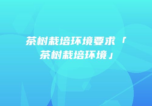 茶树栽培环境要求「茶树栽培环境」