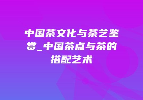 中国茶文化与茶艺鉴赏_中国茶点与茶的搭配艺术