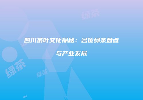 四川茶叶文化探秘：名优绿茶盘点与产业发展