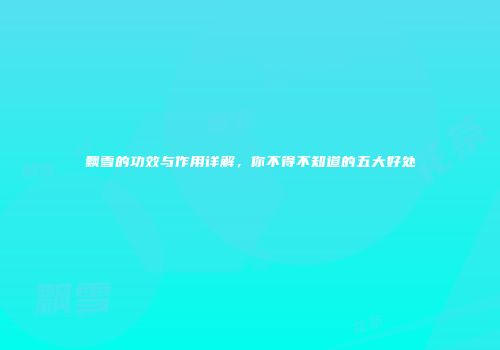 飘雪的功效与作用详解，你不得不知道的五大好处